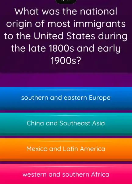 What was the national
origin of most immigrants
to the United States during
the late 1800s and early
1900s?
southern and eastern Europe
China and Southeast Asia
Mexico and Latin America
western and southern Africa