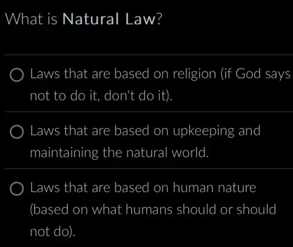 What is Natural Law?
Laws that are based on n religion (if God I says
not to do it. don't do it)
Laws that are based upkeeping and
maintaining the natural world.
Laws that are based on human I nature
(based I on what humans should I or should
not do).