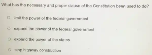 What has the necessary and proper clause of the Constitution been used to do?
limit the power of the federal government
expand the power of the federal government
expand the power of the states
stop highway construction