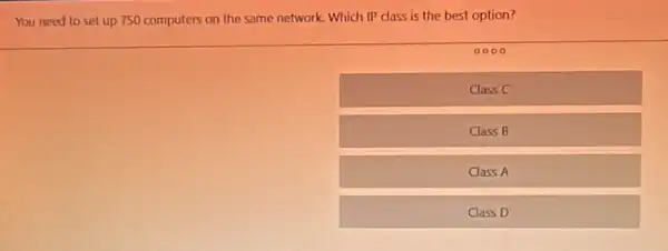 You need to set up 750 computers on the same network. Which IP class is the best option?
0000
Class C
Class B
Class A
Class D