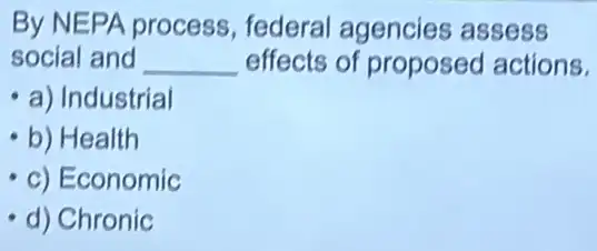 By NEPA process federal agencies assess
social and __ effects of proposed actions.
a) Industrial
b) Health
c) Economic
d) Chronic