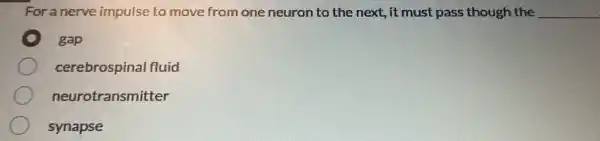 For a nerve impulse to move from one neuron to the next.,it must pass though the __
gap
cerebrospinal fluid
neurotransmitter
synapse