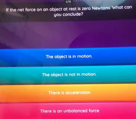 If the net force on an object at rest is zero Newtons . What can
you conclude?
The object is in motion.
The object is not in motion.
There is acceleration
There is an unbalanced force