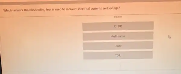 Which network troubleshooting tool is used to measure electrical currents and voltage?
0000
OTDR
Multimeter
Toner
TDR