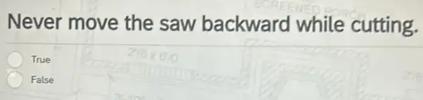 Never move the saw backward while cutting.
True
False