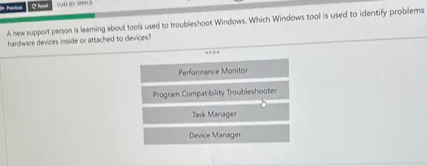 A new support person is learning about tools used to troubleshoot Windows. Which Windows tool is used to identify problems
hardware devices inside or attached to devices?
Performance Monitor
Program Compatibility Troubleshooter
Task Manager
Device Manager