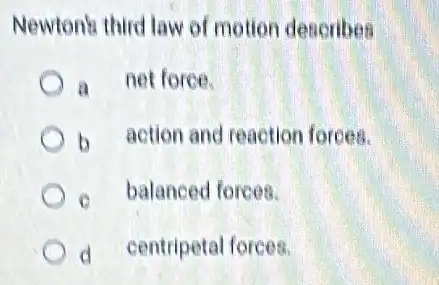 Newtonh third law of motion describes
a net force.
b action and reaction forces.
c. balanced forces.
d centripetal forces.