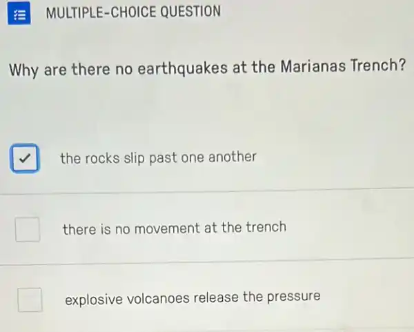 Why are there no earthquakes at the Marianas Trench?
square  the rocks slip past one another
there is no movement at the trench
explosive volcanoes release the pressure