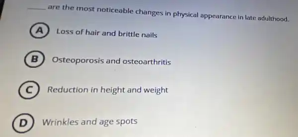 __
are the most noticeable changes in physical appearance in late adulthood.
A Loss of hair and brittle nails
B Osteoporosis and osteoarthritis
C Reduction in height and weight
D ) Wrinkles and age spots