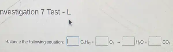 nvestigation 7 Test -L
Balance the following equation: square C_(5)H_(12)+square O_(2)arrow square H_(2)O+square CO_(2)