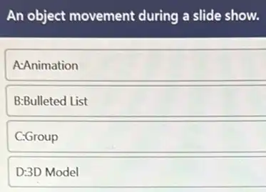 An object movement during a slide show.
A:Animation
B:Bulleted List
C:Group
D:3D Model