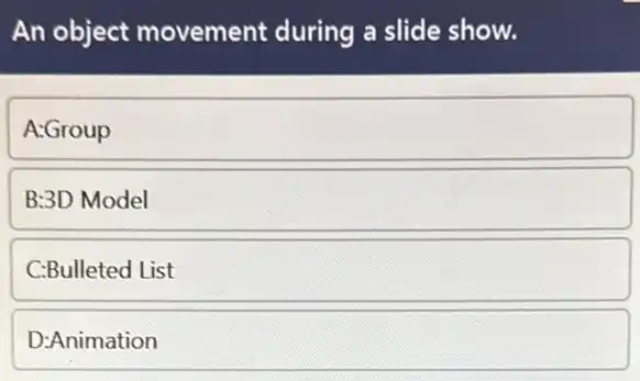 An object movement during a slide show.
A:Group
B:3D Model
C:Bulleted List
D:Animation