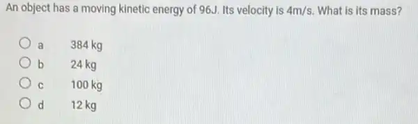 An object has a moving kinetic energy of 96J. Its velocity is 4m/s What is its mass?
384 kg
b 24 kg
C 100 kg
d 12 kg