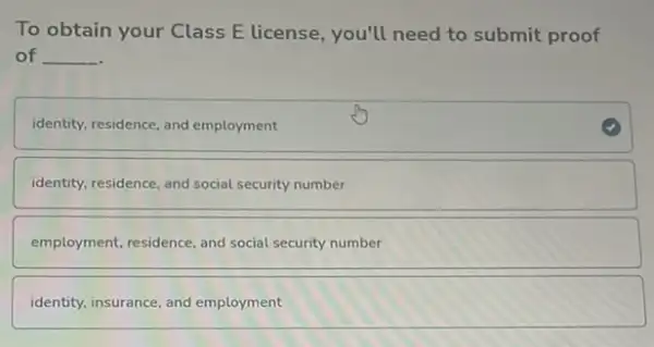 To obtain your Class E license, you'll need to submit proof
of __
identity, residence, and employment
identity, residence, and social security number
employment, residence, and social security number
identity, insurance, and employment