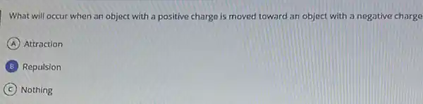 What will occur when an object with a positive charge is moved toward an object with a negative charge
A Attraction
Repulsion
C Nothing