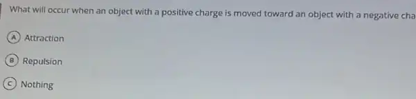 What will occur when an object with a positive charge is moved toward an object with a negative cha
A Attraction
B Repulsion
C Nothing