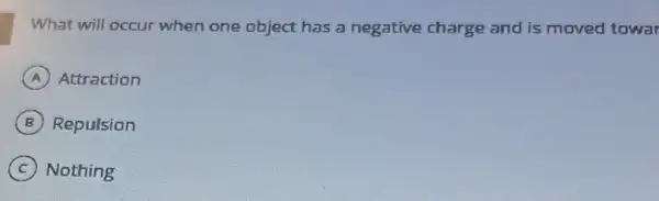 What will occur when one object has a negative charge and is moved towar
A Attraction
B Repulsion
C Nothing