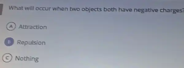 What will occur when two objects both have negative charges?
A Attraction
B Repulsion
C Nothing