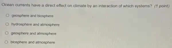 Ocean currents have a direct effect on climate by an interaction of which systems? (1 point)
geosphere and biosphere
hydrosphere and atmosphere
geosphere and atmosphere
biosphere and atmosphere