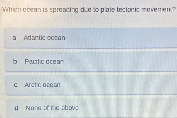 Which ocean is spreading due to plate tectonic movement?
a Atlantic ocean
b Pacific ocean
c Arctic ocean
d None of the above