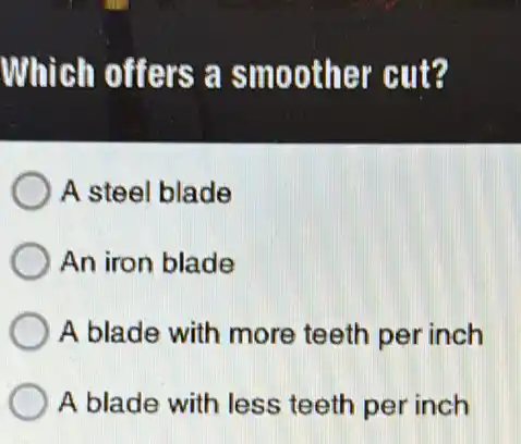 Which offers a smoother cut?
A steel blade
An iron blade
A blade with more teeth per inch
A blade with less teeth per inch