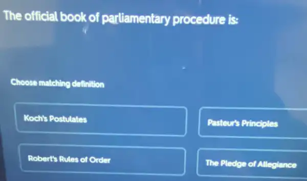 The official book of parliamentary procedure is:
Choose matching definition
Koch's Postulates
Pasteur's Principles
Robert's Rules of Order
The Pledge of Alleglance