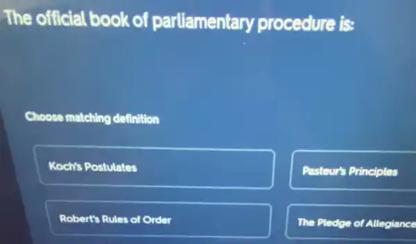 The official book of parliamentary procedure is:
Choose matching definition
Koch's Postulates
Pasteur's Principles
Robert's Rules of Order
The Pledge of Allegiance