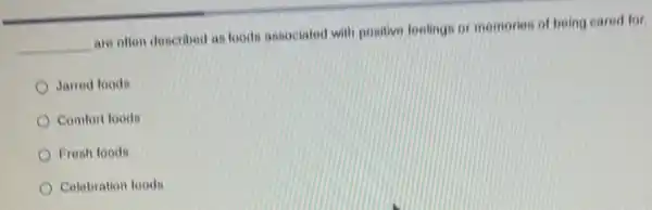 __
are often described as foods associated with positives feelings or memories of being cared for.
Jarred foods
Comfort toods
Fresh foods
Celebration foods