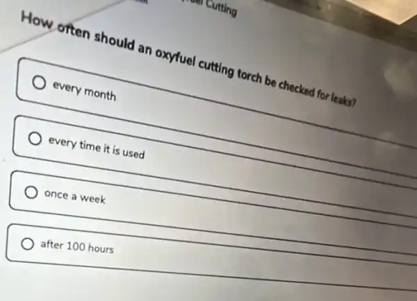 How often should an oxyfuel cutting torch be checked for leaks?
every month
every time it is used
once a week
after 100 hours