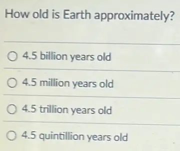 How old is Earth approximately?
4.5 billion years old
4.5 million years old
4.5 trillion years old
4.5 quintillion years old