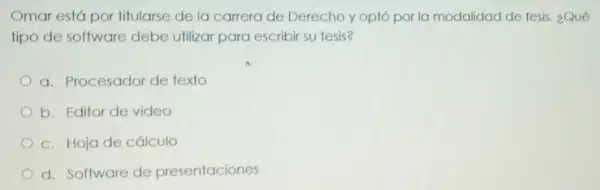 Omar está por titularse de la carrera de Derecho y optó por la modalidad de tesis.¿Qué
tipo de software debe utilizar para escribir su tesis?
a. Procesador de texto
b. Editor de video
c. Hoja de cálculo
d. Software de presentaciones