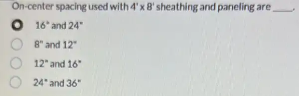 On-center spacing used with 4'times 8' sheathing and paneling are __
16'' and 24''
8'' and 12''
12'' and 16''
24'' and 36''