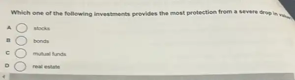 Which one of the following investments provides the most protection from a severe drop in valual
A	stocks
B	bonds
C	mutual funds
D	real estate