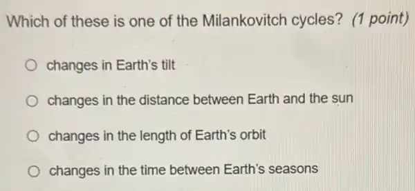 Which of these is one of the Milankovitch cycles'? (1 point)
changes in Earth's tilt
changes in the distance between Earth and the sun
changes in the length of Earth's orbit
changes in the time between Earth's seasons