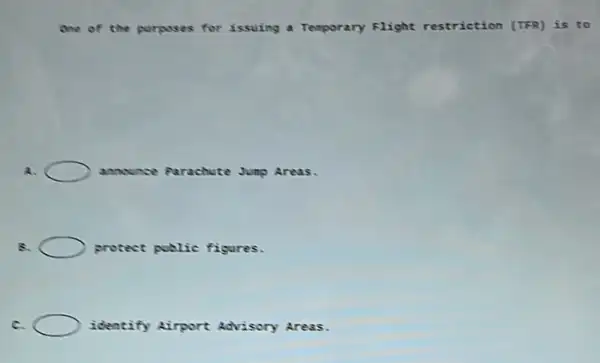 one of the parposes for issuing a Temporary Flight restriction (TFR)is to
A.	announce Parachute Jump Areas.
8.	protect public figures.
C.	identify Airport Advisory Areas.