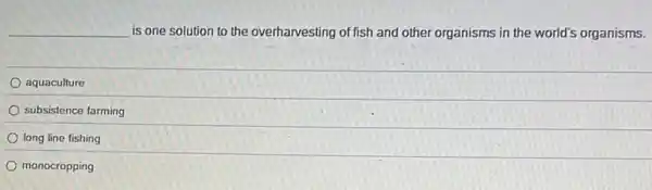 __ is one solution to the overharvesting of fish and other organisms in the world's organisms.
aquaculture
subsistence farming
long line fishing
monocropping