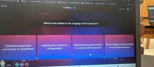 What is one solution to the Tragedy of the Commons?
Establishing private
ownership or regulation
Leaving the resource
unregulated
Allowing the government
to control the resource
Encouraging more pe people
to use resource