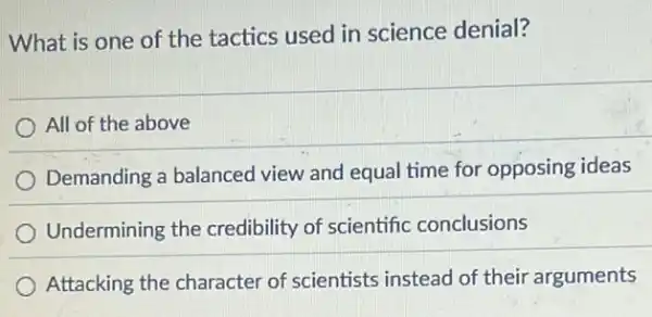 What is one of the tactics used in science denial?
All of the above
Demanding a balanced view and equal time for opposing ideas
Undermining the credibility of scientific conclusions
Attacking the character of scientists instead of their arguments