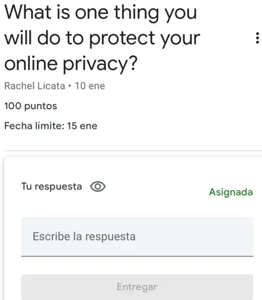 What is one thing you
will do to protect your
online privacy?
Rachel Licata cdot 10ene
100 puntos
D
Escribe la respuesta
Entregar