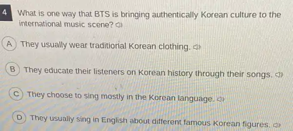 What is one way that BTS is bringing authentically Korean culture to the 4
international music scene?(1)
A They usually wear traditiorial Korean clothing.
B
They educate their listeners on Korean history through their songs.
C They choose to sing mostly in the Korean language. d)
D
They usually sing in English about different famous Korean figures