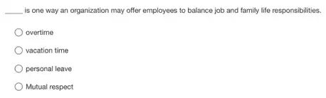 __ is one way an organization may offer employees to balance job and family life responsibilities.
overtime
vacation time
personal leave
Mutual respect