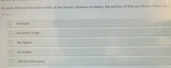 As one's distance from the center of the moon's shadow increases the portion of the sun blocked from view
__
enlarges
becomes larger
decreases
increases
remains the same