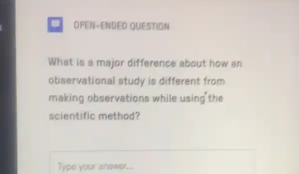 OPEN-ENDED QUESTION
What is a major difference about how an
observational study is different from
making observations while using the
scientific method?
Typeyourenough