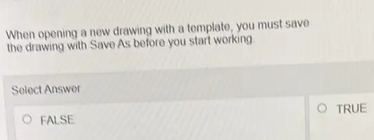 When opening a new drawing with a template you must save
the drawing with Save As before you start working
Select Answer
FALSE
TRUE