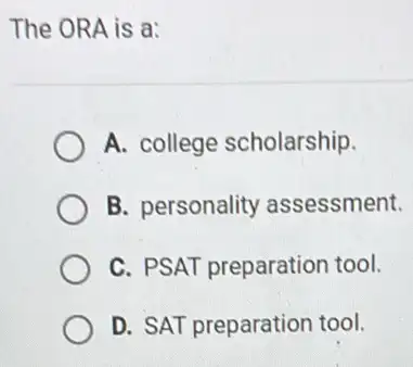 The ORA is a:
A. college scholarship.
B. personality assessment.
C. PSAT preparation tool.
D. SAT preparation tool.