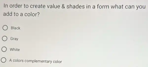 In order to create value & shades in a form what can you
add to a color?
Black
Gray
White
A colors complementary color