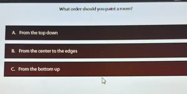 What order should you paint a room?
A. From the top down
B. From the center to the edges
C. From the bottom up