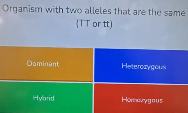 Organism with two alleles that are the same
(TT or tt)
Dominant
Heterozygous
Hybrid
Homozygous