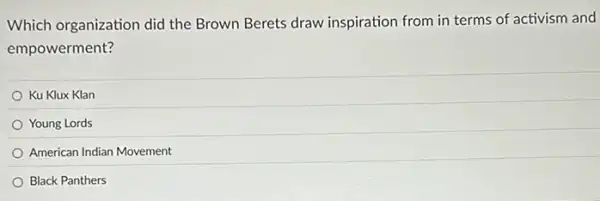 Which organization did the Brown Berets draw inspiration from in terms of activism and
empowerment?
Ku Klux Klan
Young Lords
American Indian Movement
Black Panthers