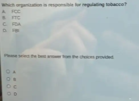 Which organization is responsible for regulating tobacco?
A. FCC
8 FTC
c FDA
a F8I
Please select the best answer from the choices provided
A
B
c
D